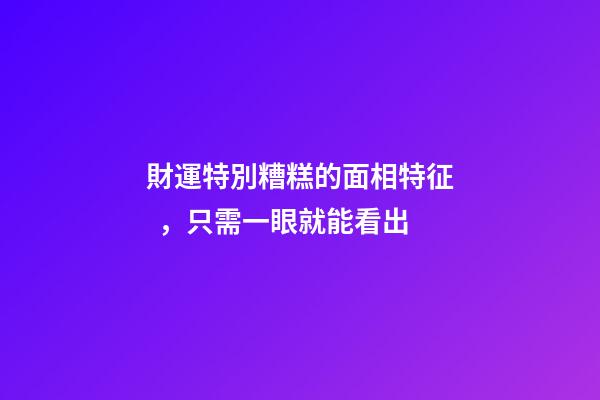 財運特別糟糕的面相特征，只需一眼就能看出